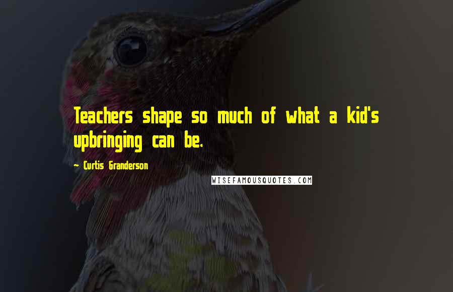 Curtis Granderson Quotes: Teachers shape so much of what a kid's upbringing can be.