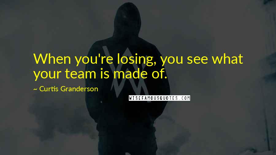 Curtis Granderson Quotes: When you're losing, you see what your team is made of.