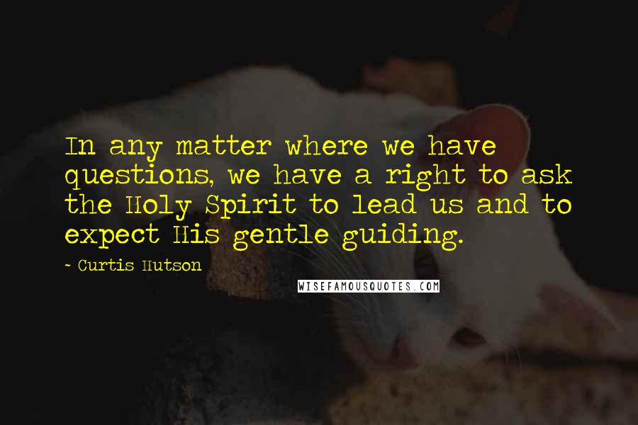 Curtis Hutson Quotes: In any matter where we have questions, we have a right to ask the Holy Spirit to lead us and to expect His gentle guiding.