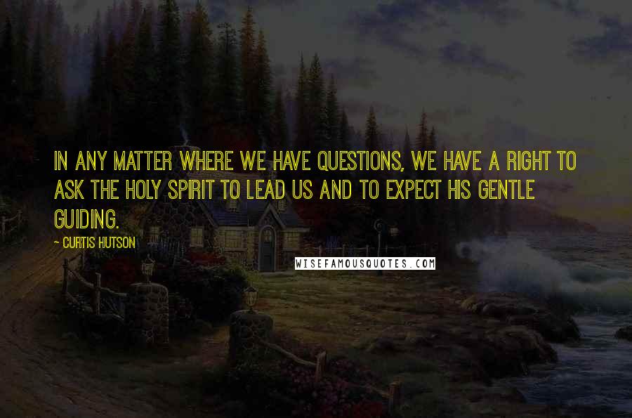 Curtis Hutson Quotes: In any matter where we have questions, we have a right to ask the Holy Spirit to lead us and to expect His gentle guiding.