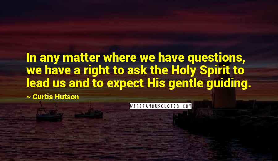 Curtis Hutson Quotes: In any matter where we have questions, we have a right to ask the Holy Spirit to lead us and to expect His gentle guiding.