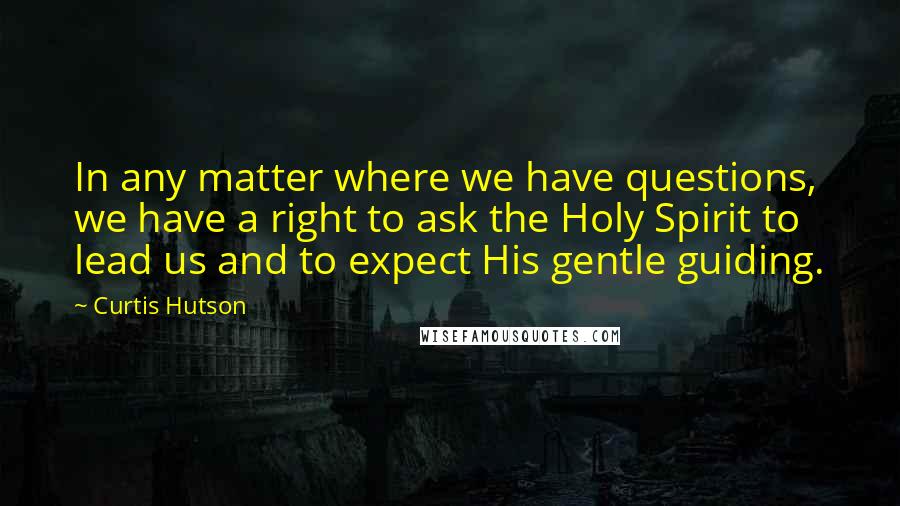 Curtis Hutson Quotes: In any matter where we have questions, we have a right to ask the Holy Spirit to lead us and to expect His gentle guiding.