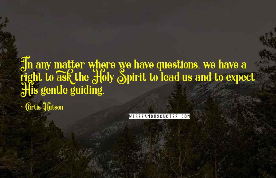 Curtis Hutson Quotes: In any matter where we have questions, we have a right to ask the Holy Spirit to lead us and to expect His gentle guiding.