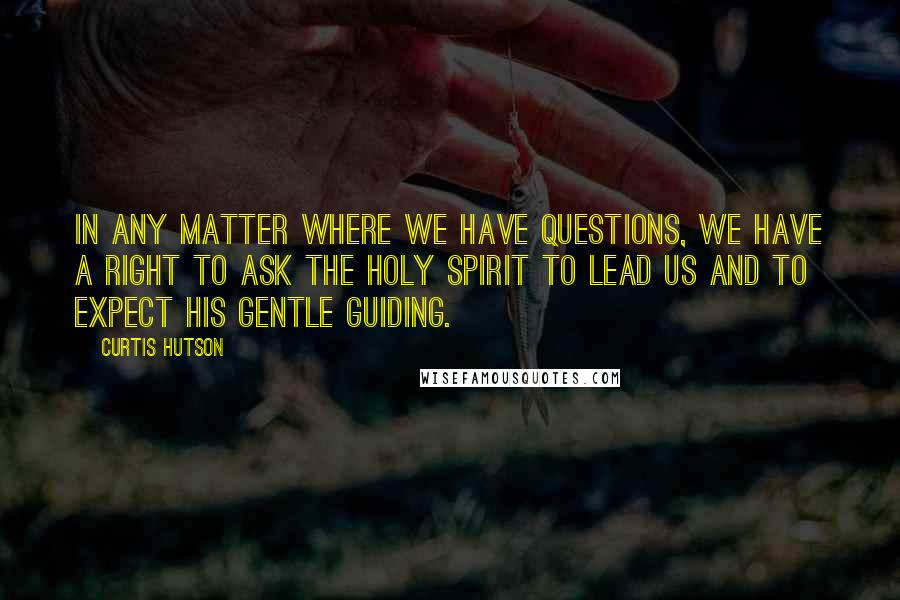 Curtis Hutson Quotes: In any matter where we have questions, we have a right to ask the Holy Spirit to lead us and to expect His gentle guiding.