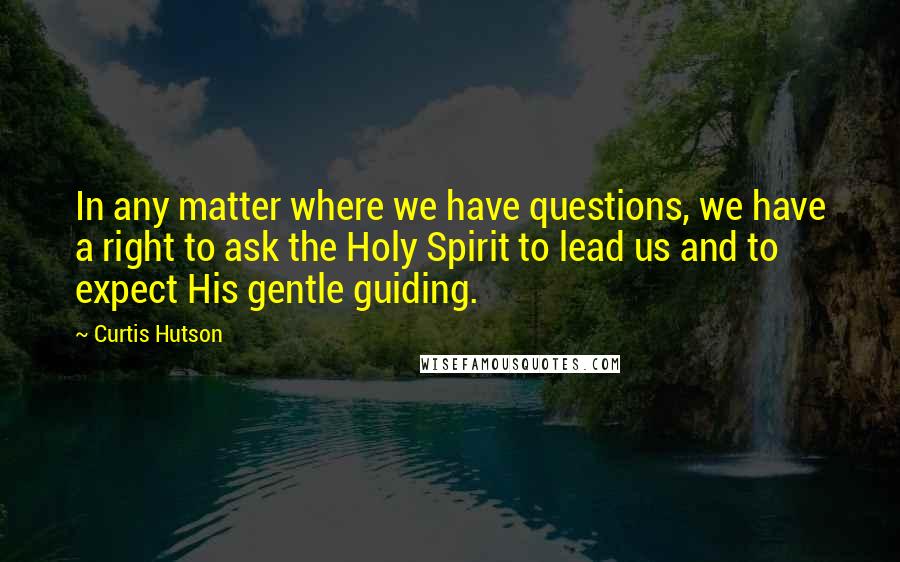 Curtis Hutson Quotes: In any matter where we have questions, we have a right to ask the Holy Spirit to lead us and to expect His gentle guiding.