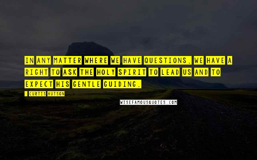 Curtis Hutson Quotes: In any matter where we have questions, we have a right to ask the Holy Spirit to lead us and to expect His gentle guiding.