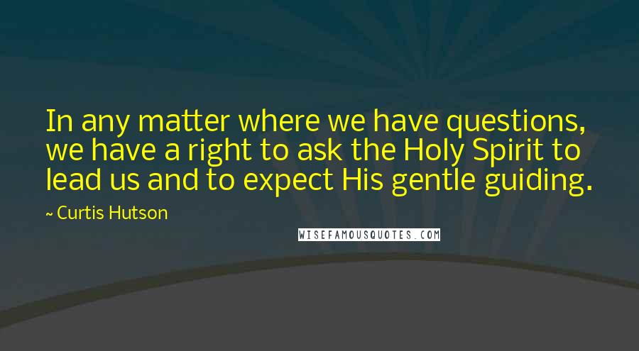 Curtis Hutson Quotes: In any matter where we have questions, we have a right to ask the Holy Spirit to lead us and to expect His gentle guiding.