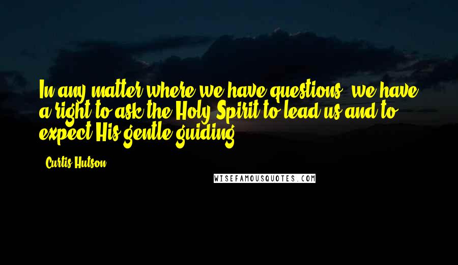 Curtis Hutson Quotes: In any matter where we have questions, we have a right to ask the Holy Spirit to lead us and to expect His gentle guiding.