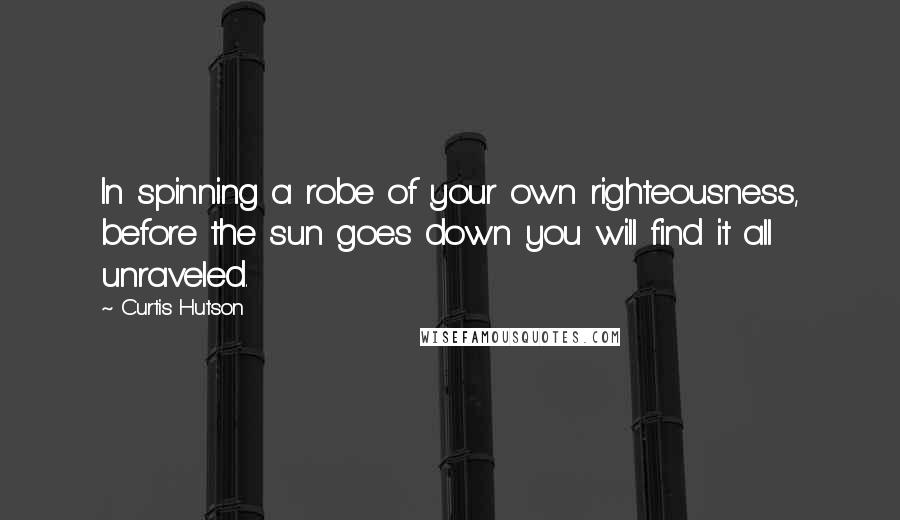 Curtis Hutson Quotes: In spinning a robe of your own righteousness, before the sun goes down you will find it all unraveled.