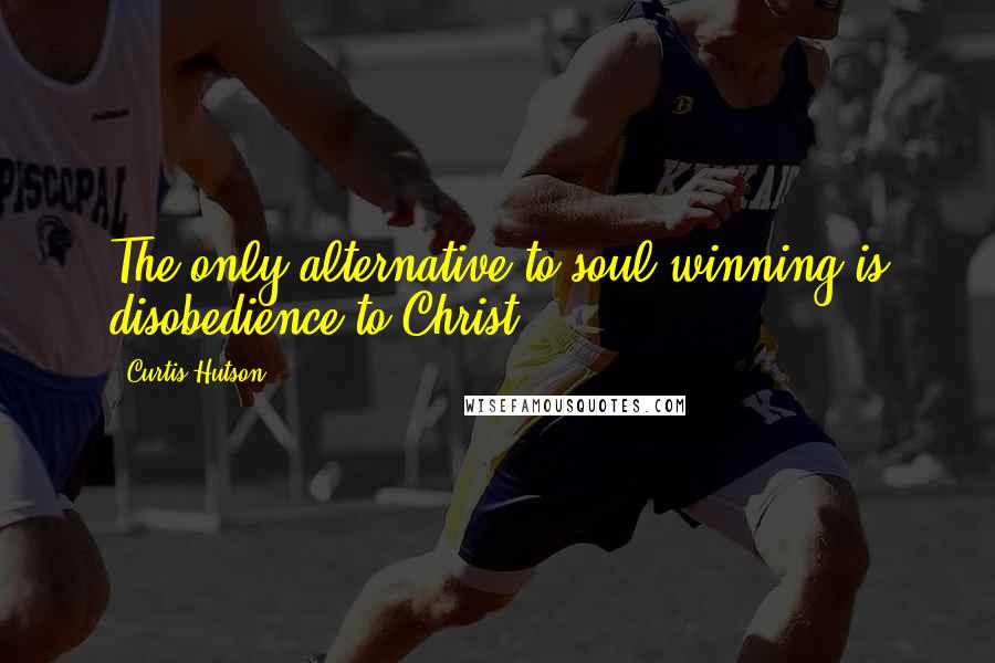 Curtis Hutson Quotes: The only alternative to soul winning is disobedience to Christ.