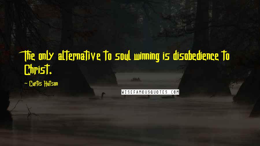 Curtis Hutson Quotes: The only alternative to soul winning is disobedience to Christ.