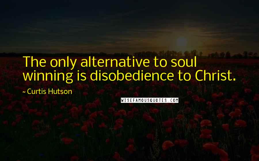 Curtis Hutson Quotes: The only alternative to soul winning is disobedience to Christ.