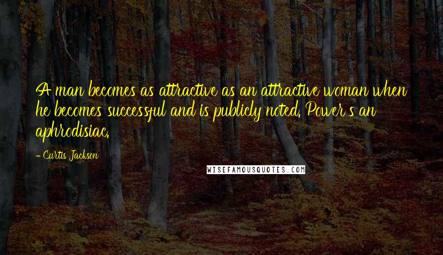 Curtis Jackson Quotes: A man becomes as attractive as an attractive woman when he becomes successful and is publicly noted. Power's an aphrodisiac.