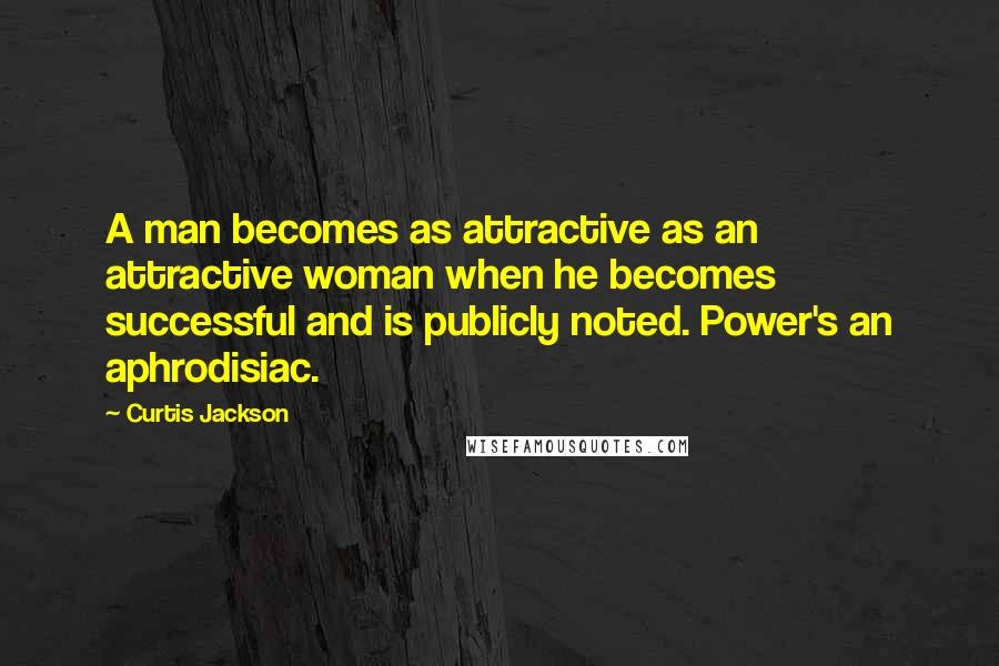 Curtis Jackson Quotes: A man becomes as attractive as an attractive woman when he becomes successful and is publicly noted. Power's an aphrodisiac.