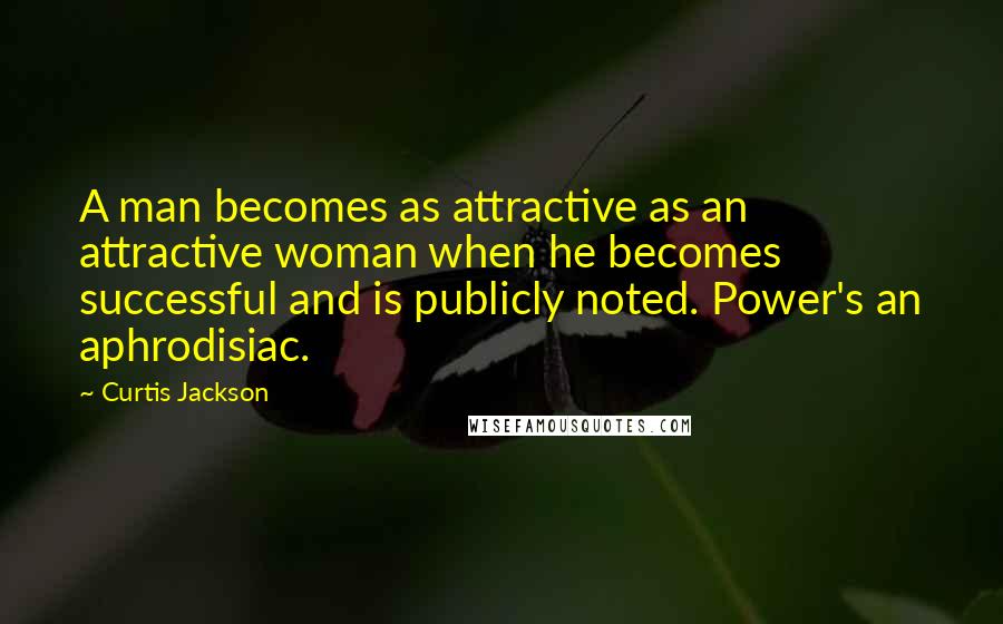 Curtis Jackson Quotes: A man becomes as attractive as an attractive woman when he becomes successful and is publicly noted. Power's an aphrodisiac.