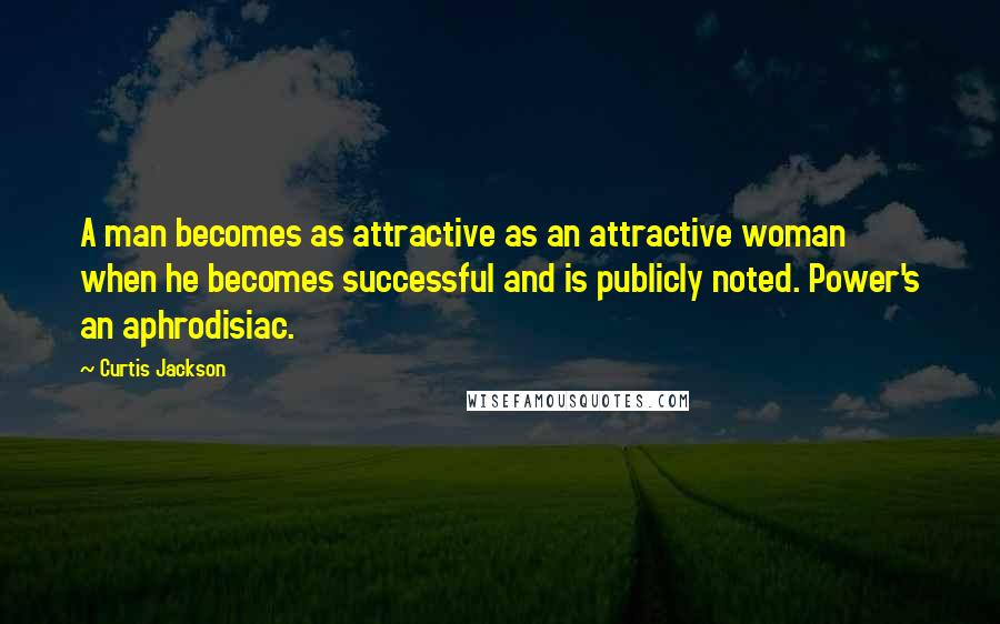 Curtis Jackson Quotes: A man becomes as attractive as an attractive woman when he becomes successful and is publicly noted. Power's an aphrodisiac.