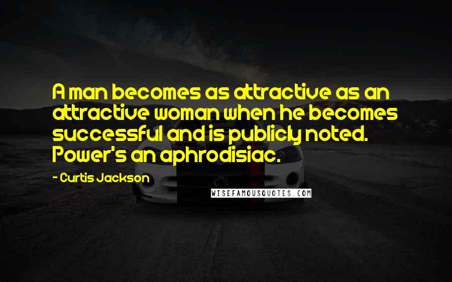 Curtis Jackson Quotes: A man becomes as attractive as an attractive woman when he becomes successful and is publicly noted. Power's an aphrodisiac.