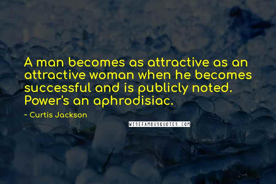 Curtis Jackson Quotes: A man becomes as attractive as an attractive woman when he becomes successful and is publicly noted. Power's an aphrodisiac.