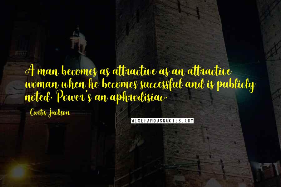 Curtis Jackson Quotes: A man becomes as attractive as an attractive woman when he becomes successful and is publicly noted. Power's an aphrodisiac.