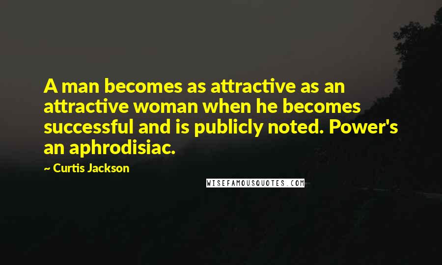 Curtis Jackson Quotes: A man becomes as attractive as an attractive woman when he becomes successful and is publicly noted. Power's an aphrodisiac.
