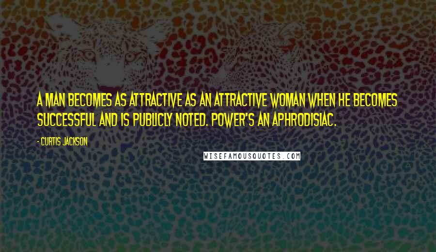Curtis Jackson Quotes: A man becomes as attractive as an attractive woman when he becomes successful and is publicly noted. Power's an aphrodisiac.