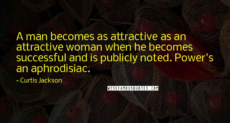 Curtis Jackson Quotes: A man becomes as attractive as an attractive woman when he becomes successful and is publicly noted. Power's an aphrodisiac.