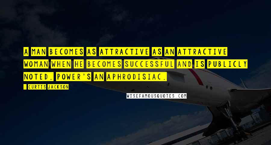 Curtis Jackson Quotes: A man becomes as attractive as an attractive woman when he becomes successful and is publicly noted. Power's an aphrodisiac.
