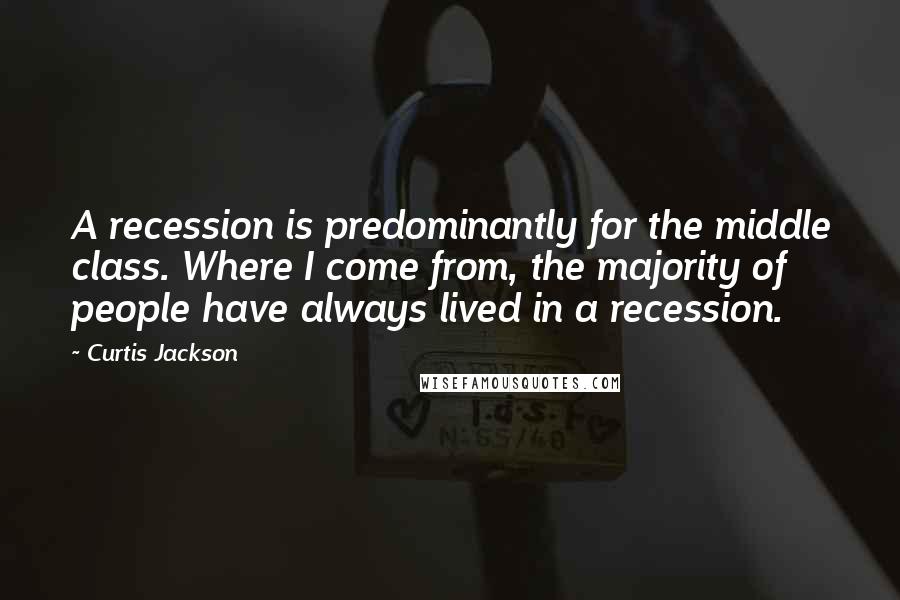 Curtis Jackson Quotes: A recession is predominantly for the middle class. Where I come from, the majority of people have always lived in a recession.