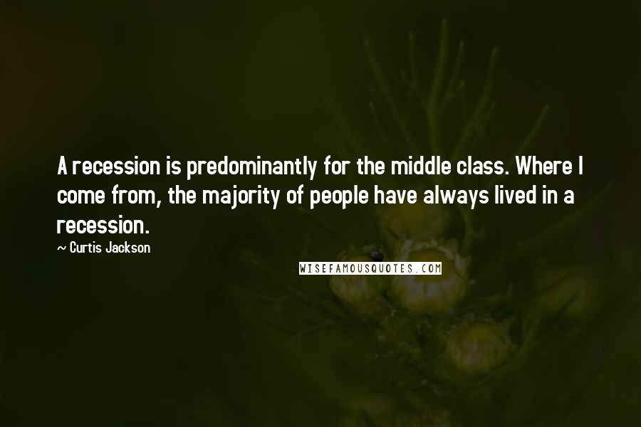 Curtis Jackson Quotes: A recession is predominantly for the middle class. Where I come from, the majority of people have always lived in a recession.