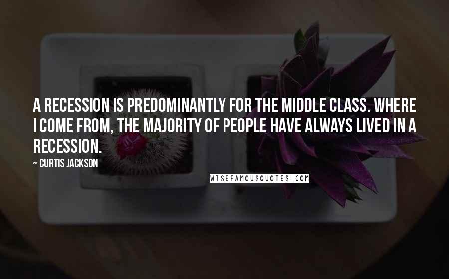 Curtis Jackson Quotes: A recession is predominantly for the middle class. Where I come from, the majority of people have always lived in a recession.