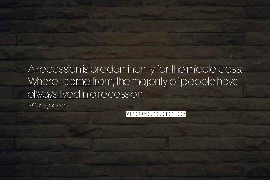 Curtis Jackson Quotes: A recession is predominantly for the middle class. Where I come from, the majority of people have always lived in a recession.