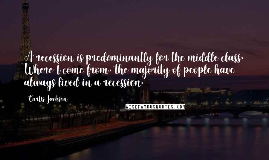 Curtis Jackson Quotes: A recession is predominantly for the middle class. Where I come from, the majority of people have always lived in a recession.