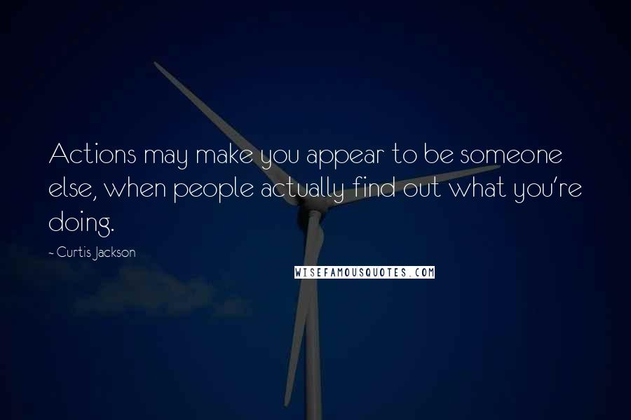 Curtis Jackson Quotes: Actions may make you appear to be someone else, when people actually find out what you're doing.