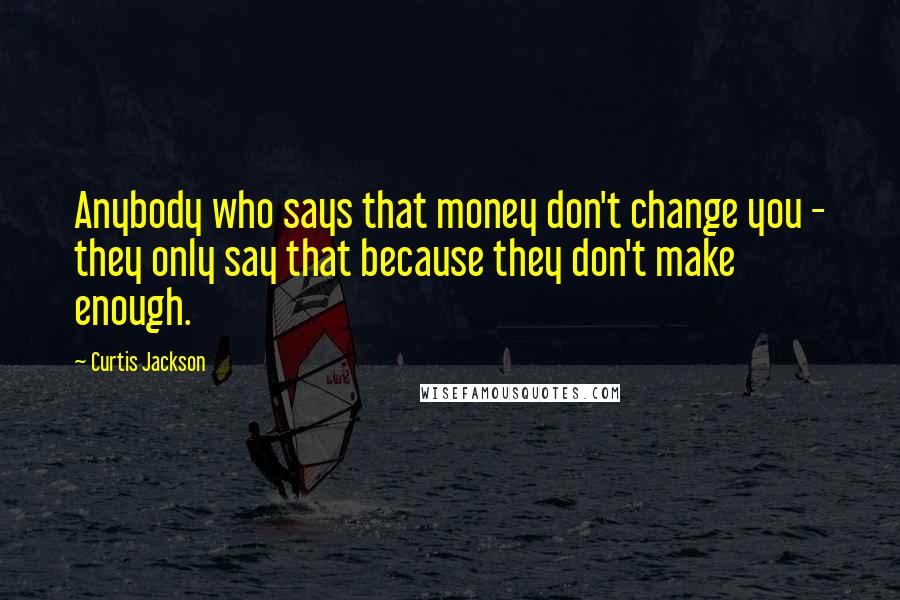 Curtis Jackson Quotes: Anybody who says that money don't change you - they only say that because they don't make enough.