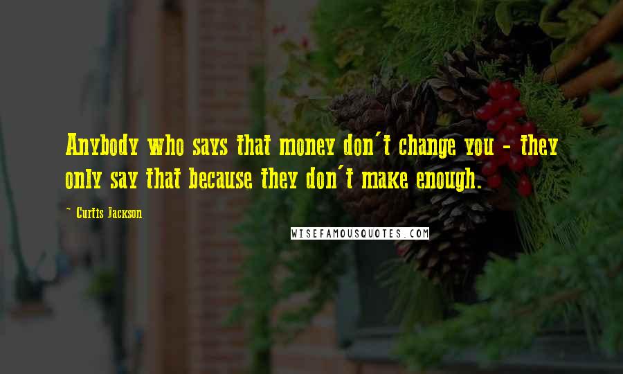 Curtis Jackson Quotes: Anybody who says that money don't change you - they only say that because they don't make enough.