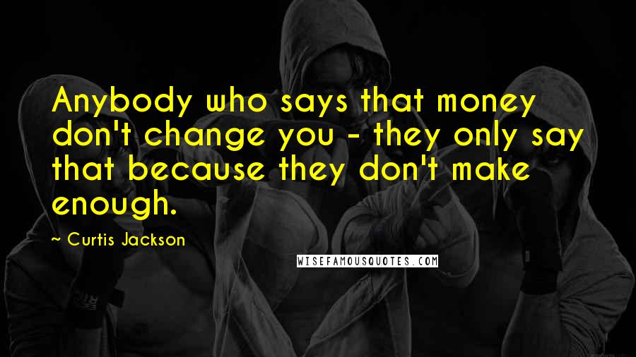 Curtis Jackson Quotes: Anybody who says that money don't change you - they only say that because they don't make enough.