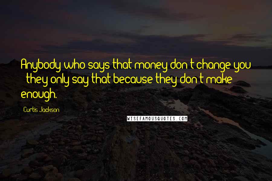 Curtis Jackson Quotes: Anybody who says that money don't change you - they only say that because they don't make enough.