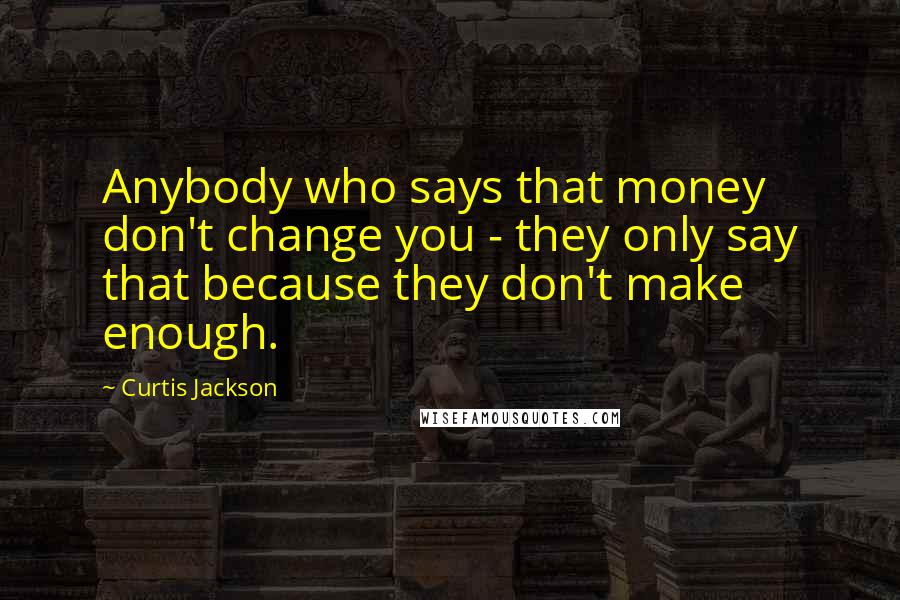 Curtis Jackson Quotes: Anybody who says that money don't change you - they only say that because they don't make enough.