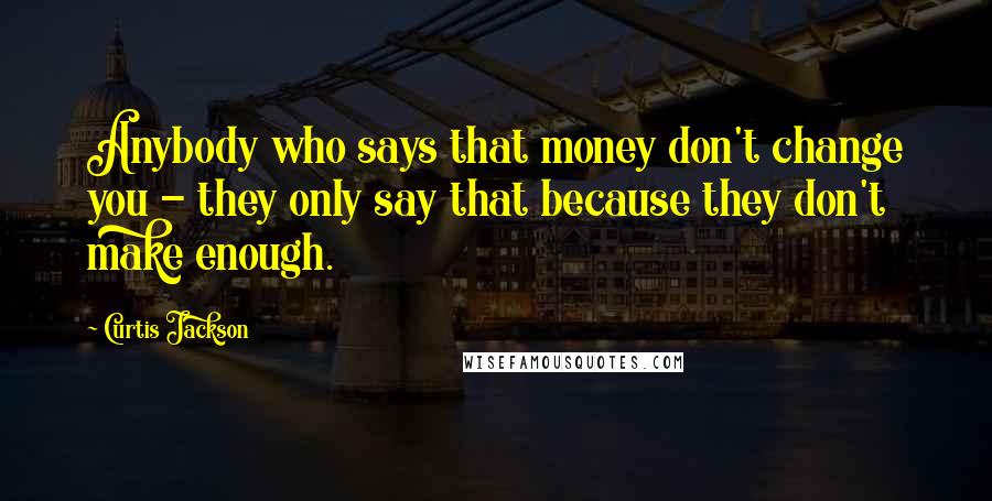 Curtis Jackson Quotes: Anybody who says that money don't change you - they only say that because they don't make enough.