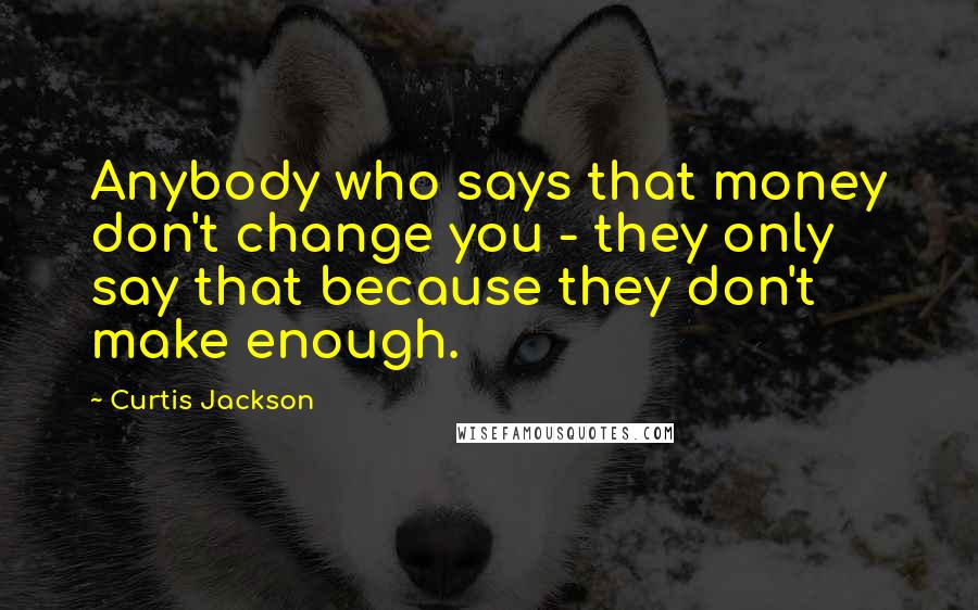 Curtis Jackson Quotes: Anybody who says that money don't change you - they only say that because they don't make enough.