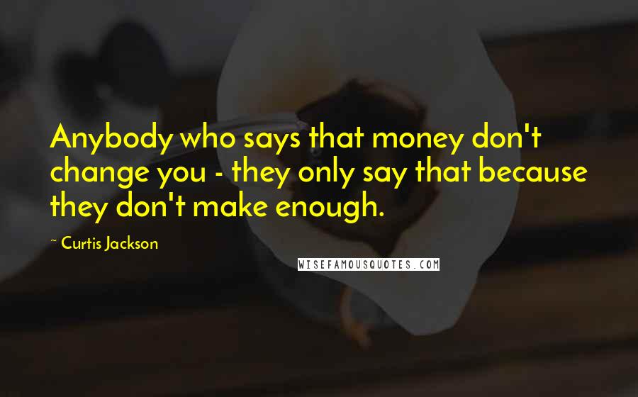 Curtis Jackson Quotes: Anybody who says that money don't change you - they only say that because they don't make enough.