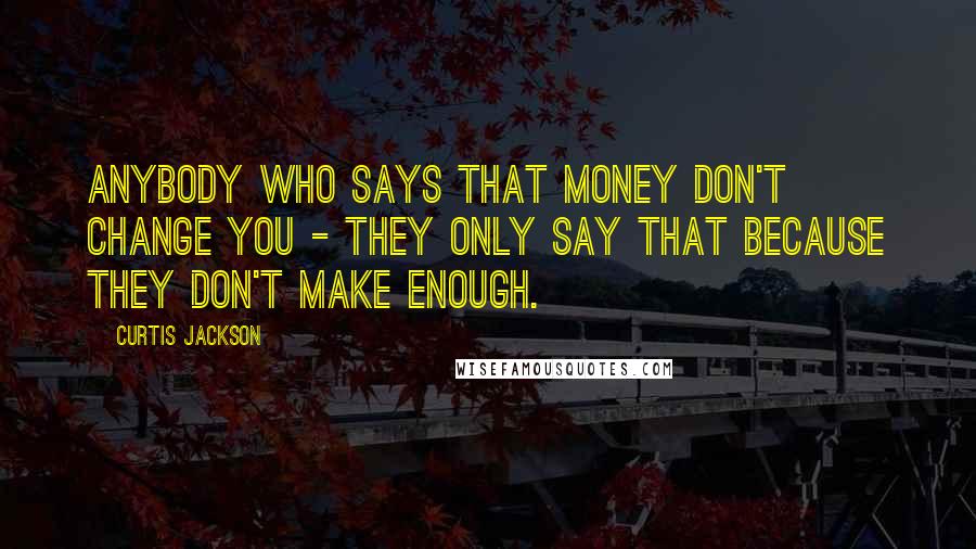 Curtis Jackson Quotes: Anybody who says that money don't change you - they only say that because they don't make enough.