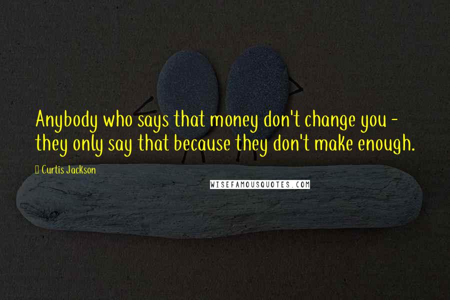 Curtis Jackson Quotes: Anybody who says that money don't change you - they only say that because they don't make enough.