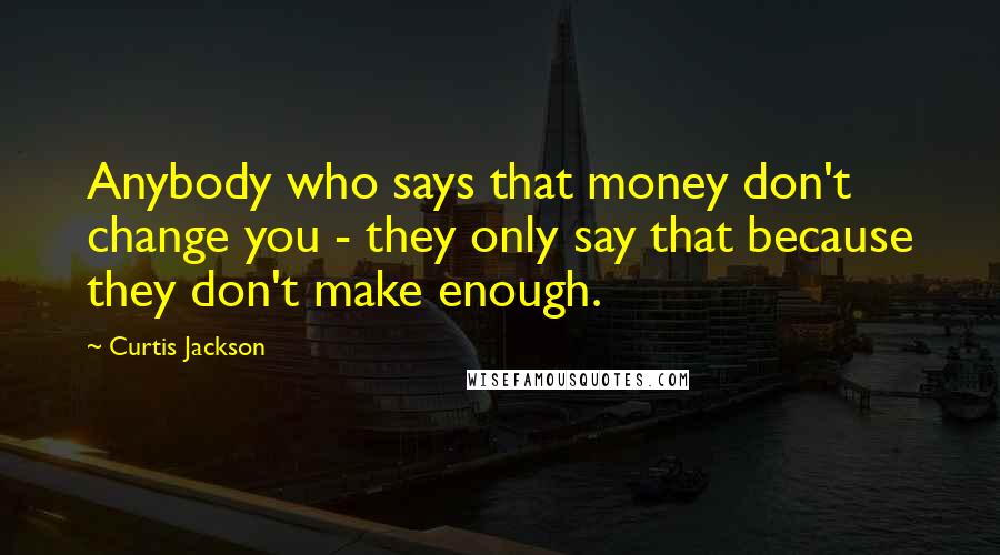 Curtis Jackson Quotes: Anybody who says that money don't change you - they only say that because they don't make enough.