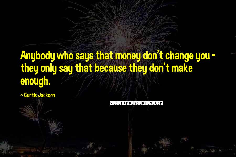 Curtis Jackson Quotes: Anybody who says that money don't change you - they only say that because they don't make enough.