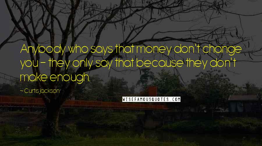 Curtis Jackson Quotes: Anybody who says that money don't change you - they only say that because they don't make enough.