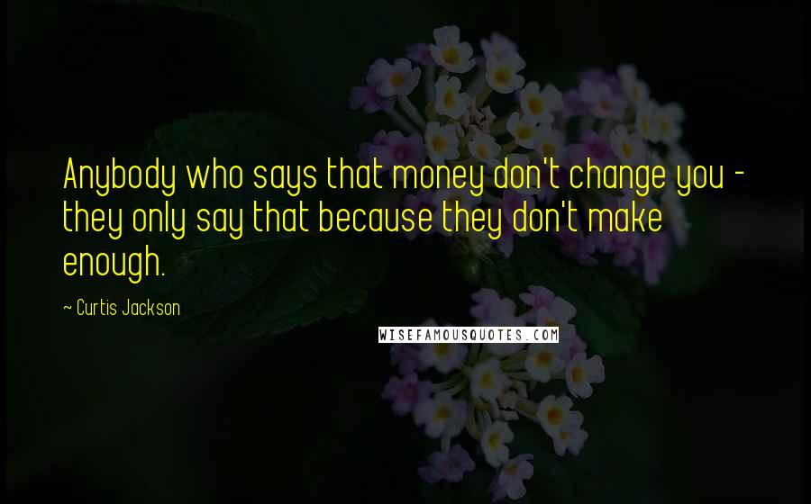 Curtis Jackson Quotes: Anybody who says that money don't change you - they only say that because they don't make enough.