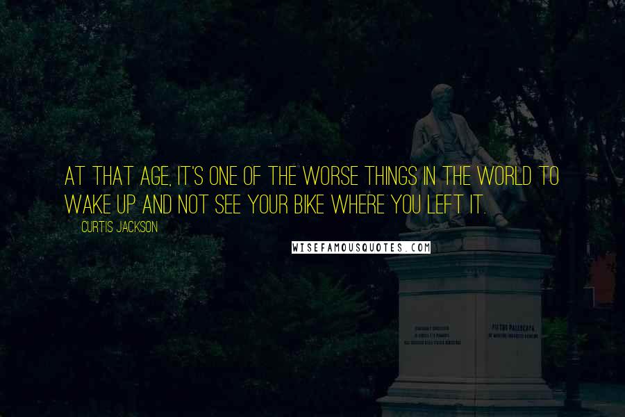 Curtis Jackson Quotes: At that age, it's one of the worse things in the world to wake up and not see your bike where you left it.