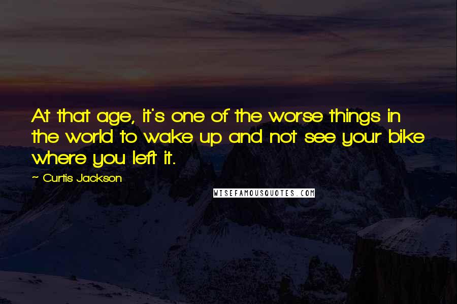 Curtis Jackson Quotes: At that age, it's one of the worse things in the world to wake up and not see your bike where you left it.