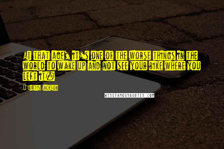 Curtis Jackson Quotes: At that age, it's one of the worse things in the world to wake up and not see your bike where you left it.